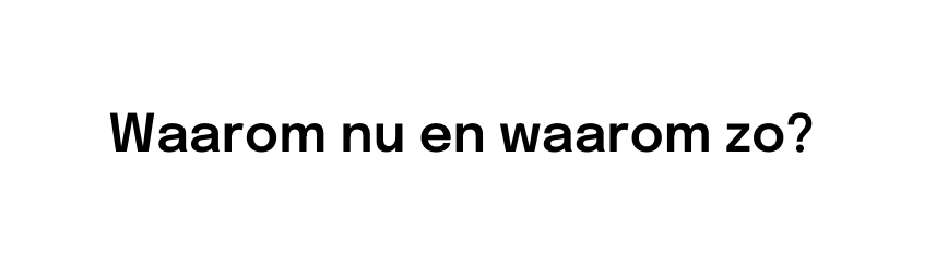 Waarom nu en waarom zo
