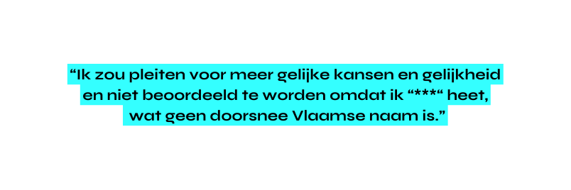 Ik zou pleiten voor meer gelijke kansen en gelijkheid en niet beoordeeld te worden omdat ik heet wat geen doorsnee Vlaamse naam is