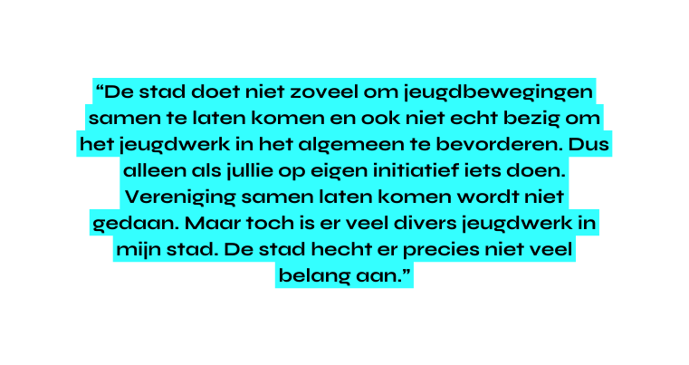 De stad doet niet zoveel om jeugdbewegingen samen te laten komen en ook niet echt bezig om het jeugdwerk in het algemeen te bevorderen Dus alleen als jullie op eigen initiatief iets doen Vereniging samen laten komen wordt niet gedaan Maar toch is er veel divers jeugdwerk in mijn stad De stad hecht er precies niet veel belang aan
