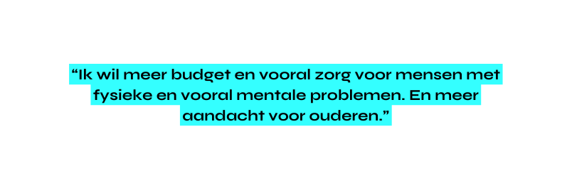 Ik wil meer budget en vooral zorg voor mensen met fysieke en vooral mentale problemen En meer aandacht voor ouderen