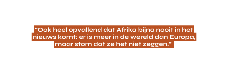 Ook heel opvallend dat Afrika bijna nooit in het nieuws komt er is meer in de wereld dan Europa maar stom dat ze het niet zeggen