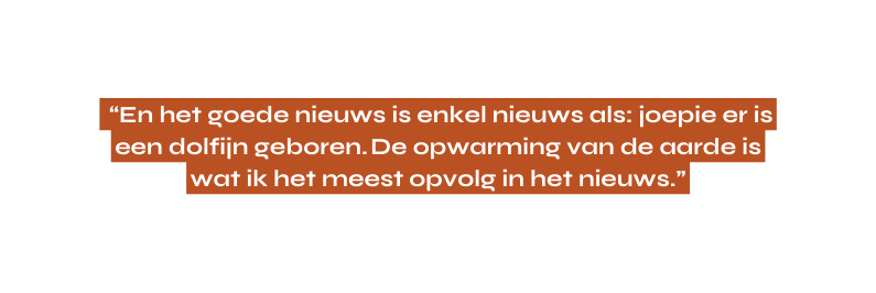 En het goede nieuws is enkel nieuws als joepie er is een dolfijn geboren De opwarming van de aarde is wat ik het meest opvolg in het nieuws