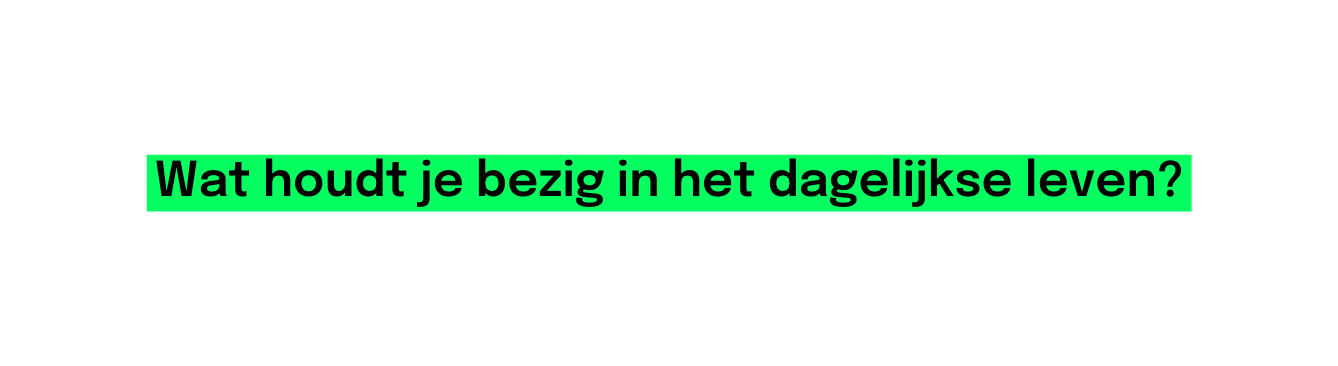 Wat houdt je bezig in het dagelijkse leven