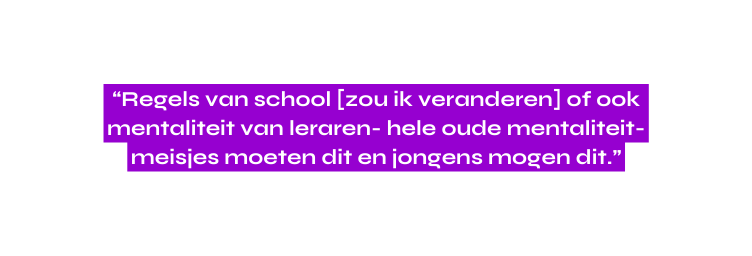 Regels van school zou ik veranderen of ook mentaliteit van leraren hele oude mentaliteit meisjes moeten dit en jongens mogen dit