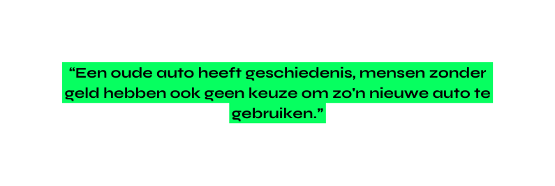 Een oude auto heeft geschiedenis mensen zonder geld hebben ook geen keuze om zo n nieuwe auto te gebruiken