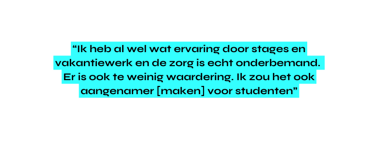 Ik heb al wel wat ervaring door stages en vakantiewerk en de zorg is echt onderbemand Er is ook te weinig waardering Ik zou het ook aangenamer maken voor studenten
