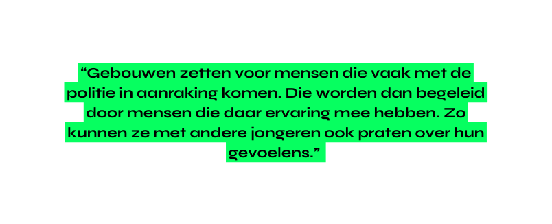 Gebouwen zetten voor mensen die vaak met de politie in aanraking komen Die worden dan begeleid door mensen die daar ervaring mee hebben Zo kunnen ze met andere jongeren ook praten over hun gevoelens