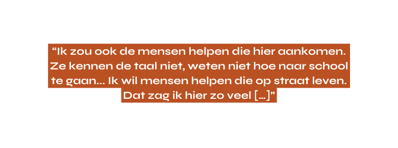 Ik zou ook de mensen helpen die hier aankomen Ze kennen de taal niet weten niet hoe naar school te gaan Ik wil mensen helpen die op straat leven Dat zag ik hier zo veel