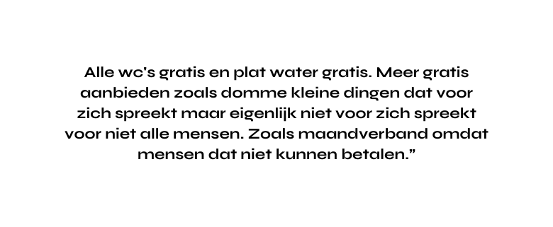 Alle wc s gratis en plat water gratis Meer gratis aanbieden zoals domme kleine dingen dat voor zich spreekt maar eigenlijk niet voor zich spreekt voor niet alle mensen Zoals maandverband omdat mensen dat niet kunnen betalen