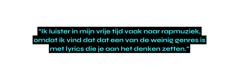 Ik luister in mijn vrije tijd vaak naar rapmuziek omdat ik vind dat dat een van de weinig genres is met lyrics die je aan het denken zetten