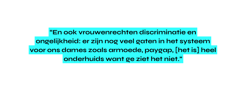 En ook vrouwenrechten discriminatie en ongelijkheid er zijn nog veel gaten in het systeem voor ons dames zoals armoede paygap het is heel onderhuids want ge ziet het niet
