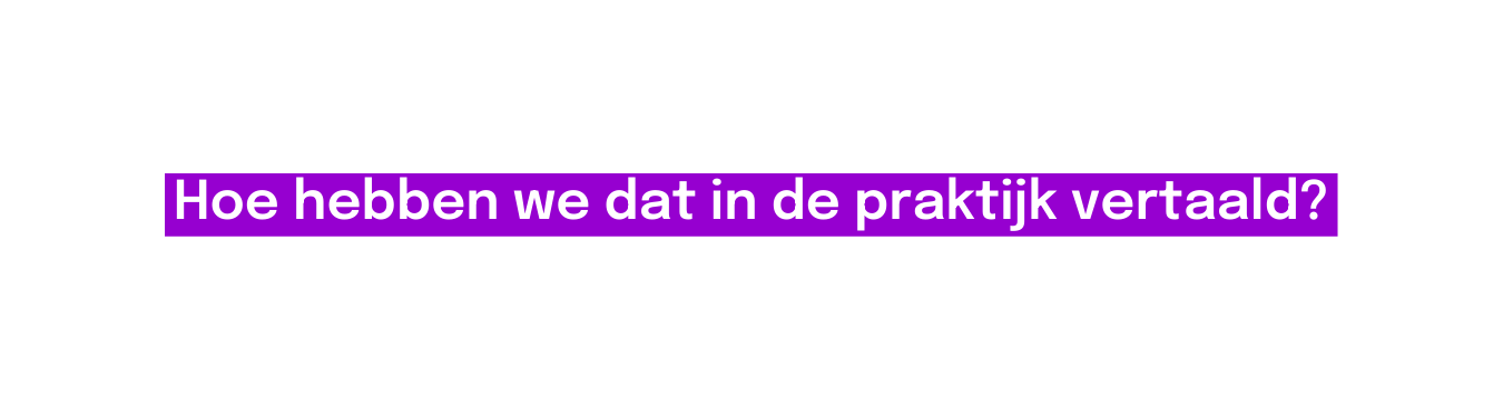Hoe hebben we dat in de praktijk vertaald