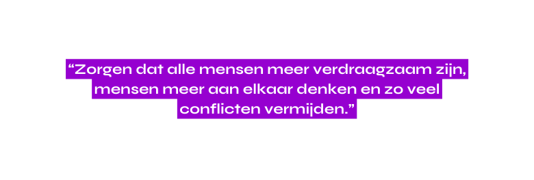 Zorgen dat alle mensen meer verdraagzaam zijn mensen meer aan elkaar denken en zo veel conflicten vermijden