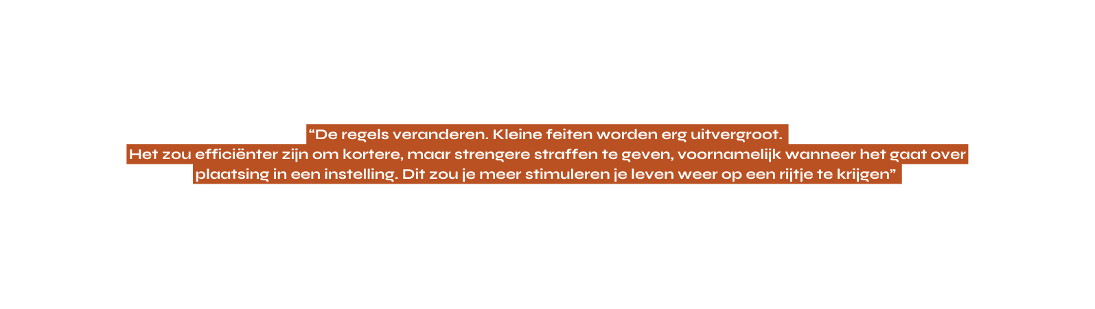 De regels veranderen Kleine feiten worden erg uitvergroot Het zou efficiënter zijn om kortere maar strengere straffen te geven voornamelijk wanneer het gaat over plaatsing in een instelling Dit zou je meer stimuleren je leven weer op een rijtje te krijgen
