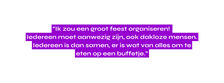 Ik zou een groot feest organiseren Iedereen moet aanwezig zijn ook dakloze mensen Iedereen is dan samen er is wat van alles om te eten op een buffetje