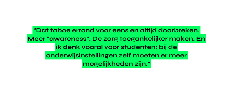 Dat taboe errond voor eens en altijd doorbreken Meer awareness De zorg toegankelijker maken En ik denk vooral voor studenten bij de onderwijsinstellingen zelf moeten er meer mogelijkheden zijn