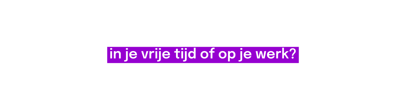 in je vrije tijd of op je werk