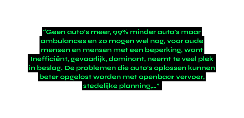 Geen auto s meer 99 minder auto s maar ambulances en zo mogen wel nog voor oude mensen en mensen met een beperking want Inefficiënt gevaarlijk dominant neemt te veel plek in beslag De problemen die auto s oplossen kunnen beter opgelost worden met openbaar vervoer stedelijke planning