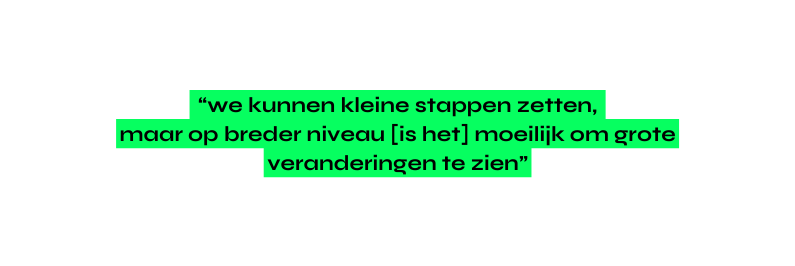 we kunnen kleine stappen zetten maar op breder niveau is het moeilijk om grote veranderingen te zien