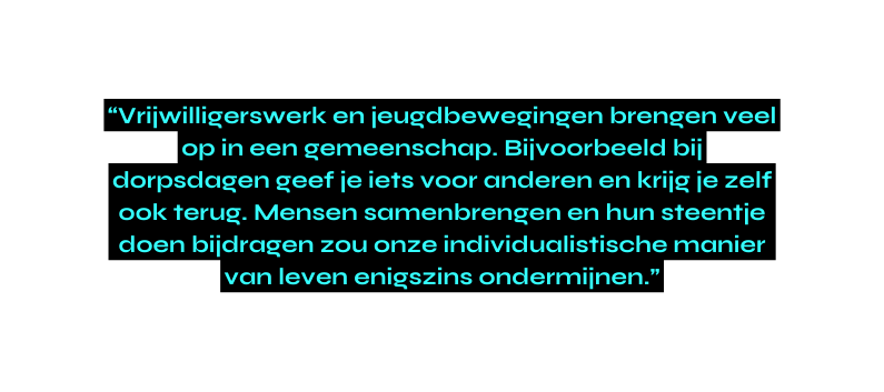 Vrijwilligerswerk en jeugdbewegingen brengen veel op in een gemeenschap Bijvoorbeeld bij dorpsdagen geef je iets voor anderen en krijg je zelf ook terug Mensen samenbrengen en hun steentje doen bijdragen zou onze individualistische manier van leven enigszins ondermijnen