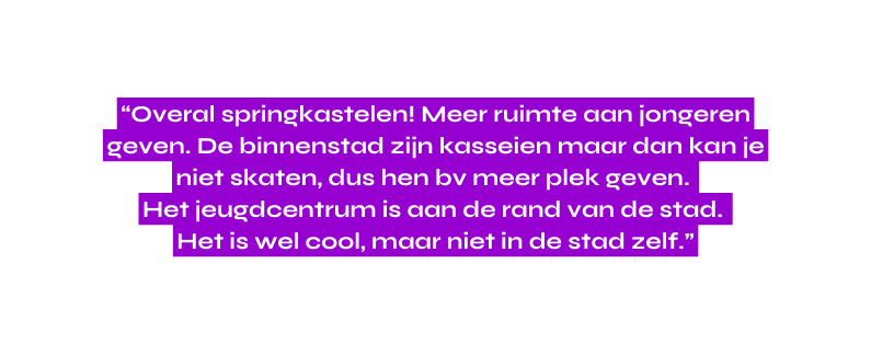 Overal springkastelen Meer ruimte aan jongeren geven De binnenstad zijn kasseien maar dan kan je niet skaten dus hen bv meer plek geven Het jeugdcentrum is aan de rand van de stad Het is wel cool maar niet in de stad zelf