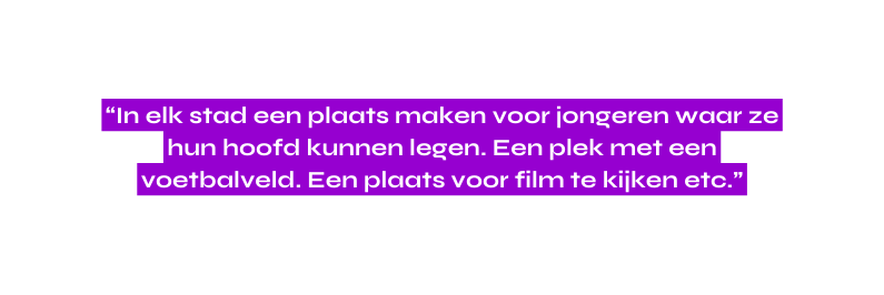 In elk stad een plaats maken voor jongeren waar ze hun hoofd kunnen legen Een plek met een voetbalveld Een plaats voor film te kijken etc
