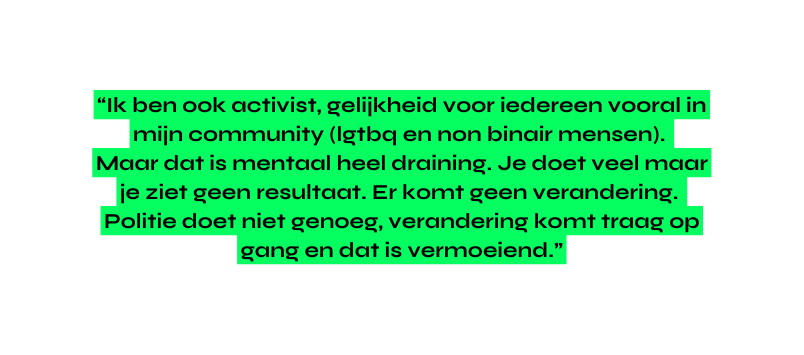 Ik ben ook activist gelijkheid voor iedereen vooral in mijn community lgtbq en non binair mensen Maar dat is mentaal heel draining Je doet veel maar je ziet geen resultaat Er komt geen verandering Politie doet niet genoeg verandering komt traag op gang en dat is vermoeiend