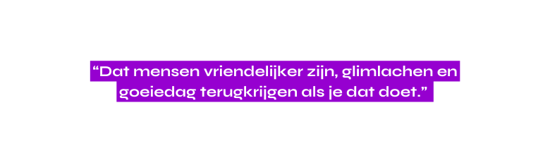 Dat mensen vriendelijker zijn glimlachen en goeiedag terugkrijgen als je dat doet