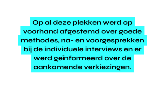 Op al deze plekken werd op voorhand afgestemd over goede methodes na en voorgesprekken bij de individuele interviews en er werd geïnformeerd over de aankomende verkiezingen