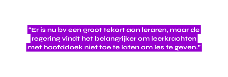 Er is nu bv een groot tekort aan leraren maar de regering vindt het belangrijker om leerkrachten met hoofddoek niet toe te laten om les te geven